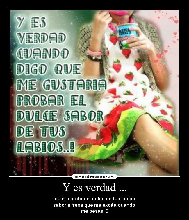 Y es verdad ... - quiero probar el dulce de tus labios
sabor a fresa que me excita cuando
me besas :D