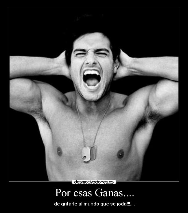 Por esas Ganas.... - de gritarle al mundo que se joda!!!....