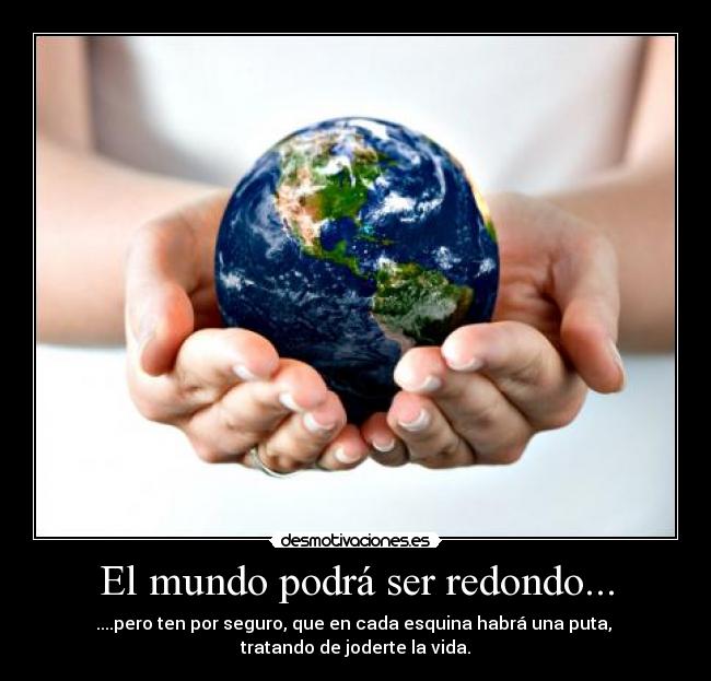 El mundo podrá ser redondo... - ....pero ten por seguro, que en cada esquina habrá una puta,
tratando de joderte la vida.