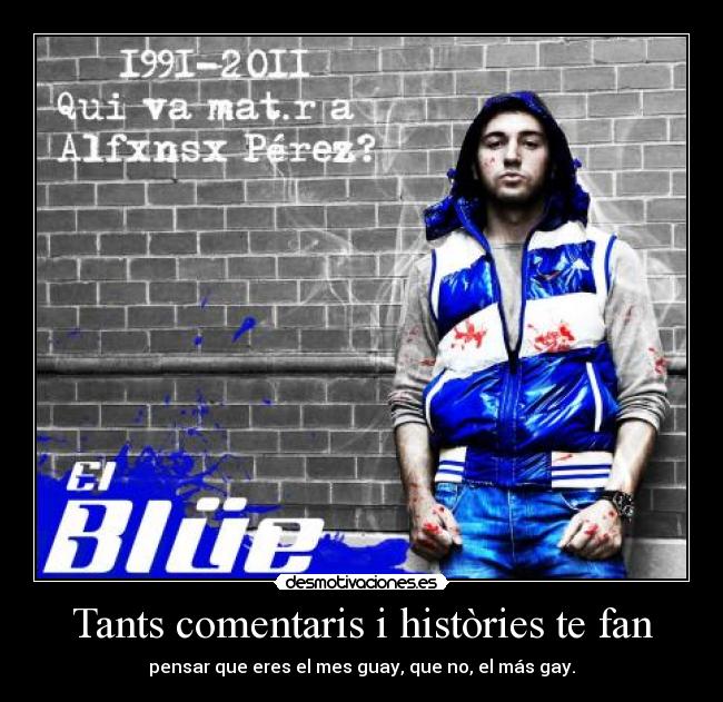 Tants comentaris i històries te fan - pensar que eres el mes guay, que no, el más gay.