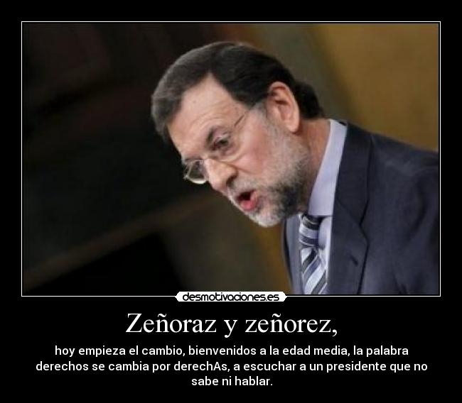 Zeñoraz y zeñorez, - hoy empieza el cambio, bienvenidos a la edad media, la palabra
derechos se cambia por derechAs, a escuchar a un presidente que no
sabe ni hablar.