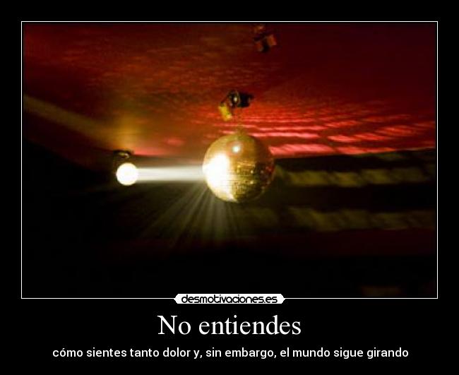 No entiendes - cómo sientes tanto dolor y, sin embargo, el mundo sigue girando