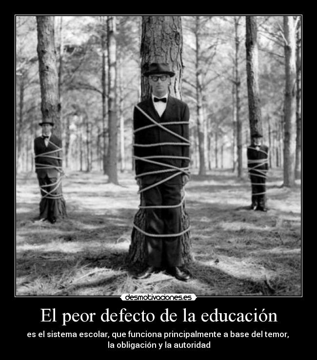 El peor defecto de la educación - es el sistema escolar, que funciona principalmente a base del temor, 
la obligación y la autoridad