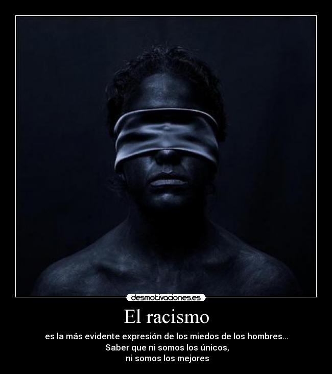 El racismo - es la más evidente expresión de los miedos de los hombres...
Saber que ni somos los únicos,
ni somos los mejores