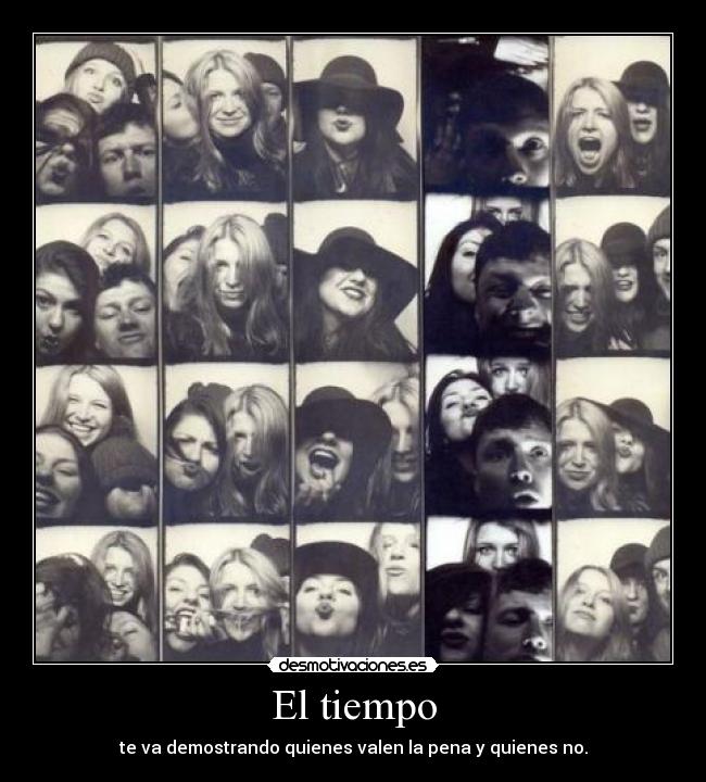 El tiempo - te va demostrando quienes valen la pena y quienes no.