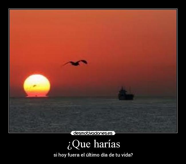 ¿Que harías - si hoy fuera el último día de tu vida?