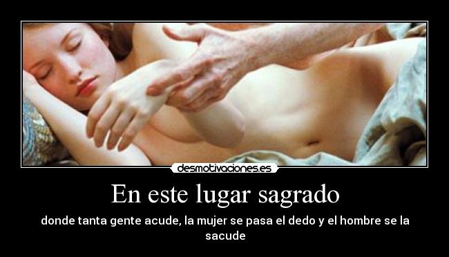 En este lugar sagrado - donde tanta gente acude, la mujer se pasa el dedo y el hombre se la sacude