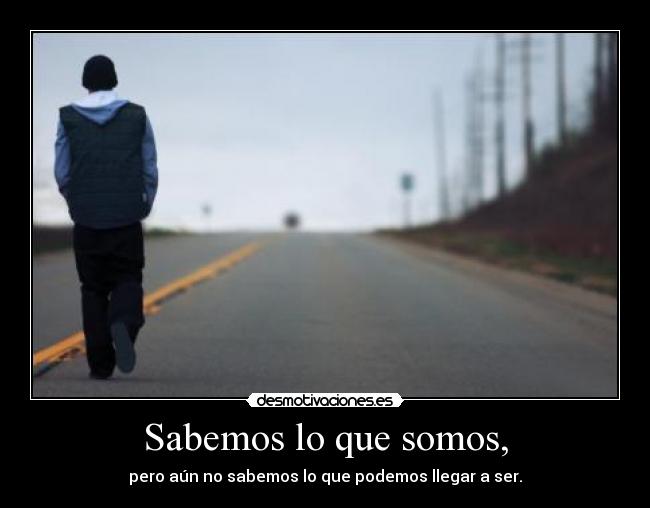 Sabemos lo que somos, - pero aún no sabemos lo que podemos llegar a ser.