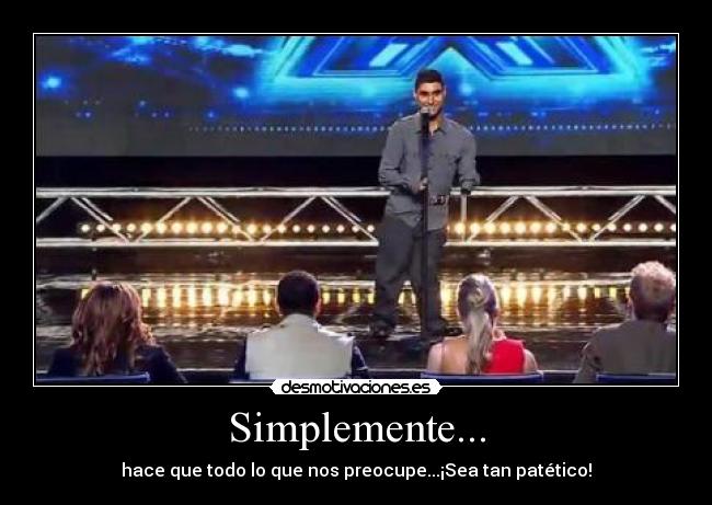 Simplemente... - hace que todo lo que nos preocupe...¡Sea tan patético!