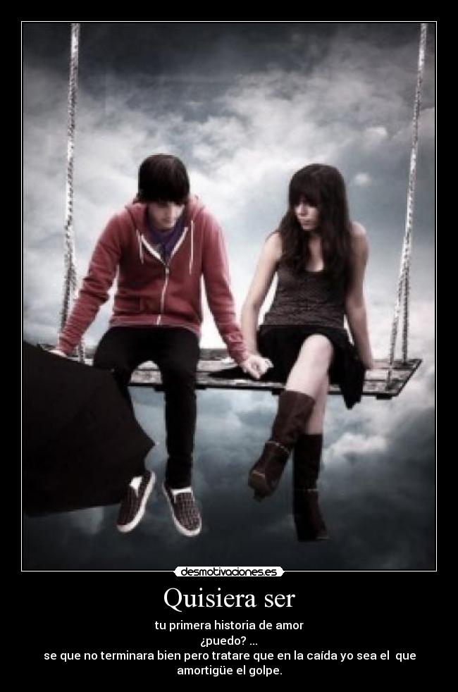 Quisiera ser - tu primera historia de amor
¿puedo? ...
se que no terminara bien pero tratare que en la caída yo sea el que amortigüe el golpe.