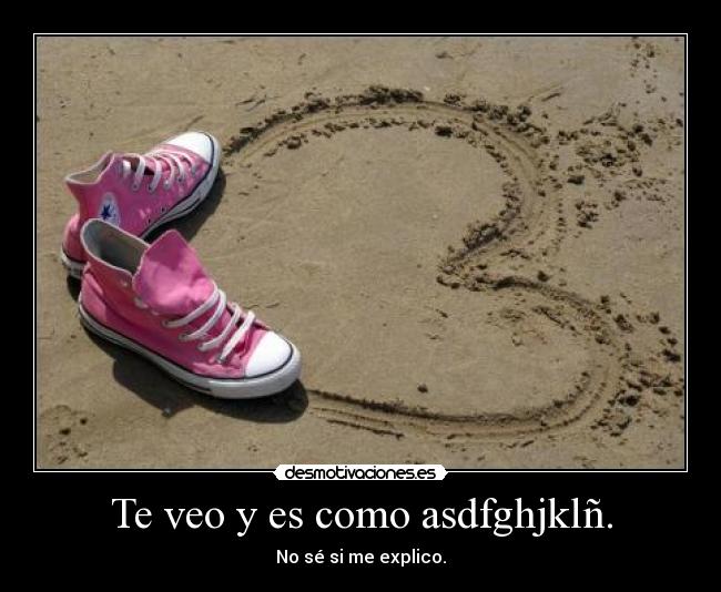 Te veo y es como asdfghjklñ. - No sé si me explico.