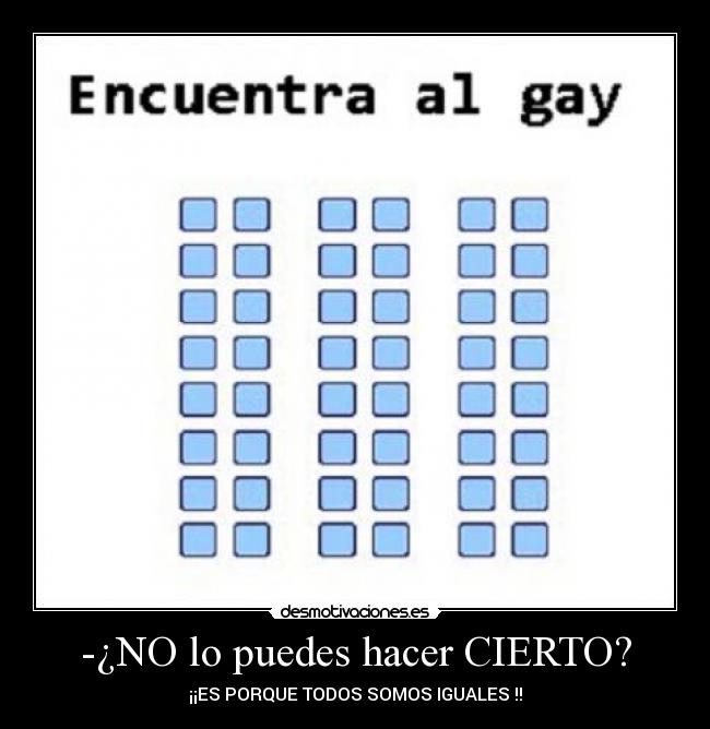 -¿NO lo puedes hacer CIERTO? - ¡¡ES PORQUE TODOS SOMOS IGUALES !!