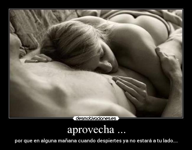 aprovecha ... - por que en alguna mañana cuando despiertes ya no estará a tu lado....
