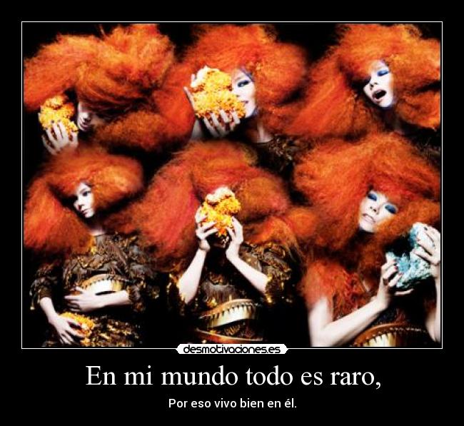 En mi mundo todo es raro, - Por eso vivo bien en él.