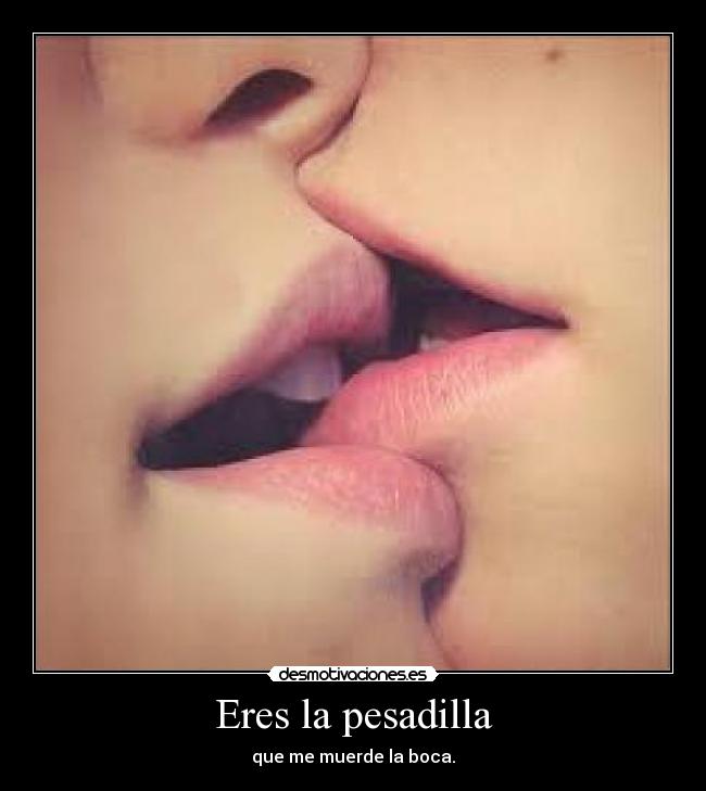 Eres la pesadilla - que me muerde la boca.