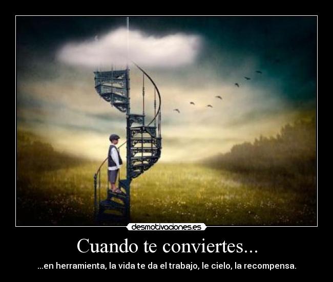 Cuando te conviertes... - ...en herramienta, la vida te da el trabajo, le cielo, la recompensa.