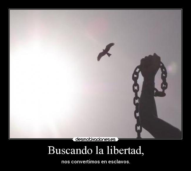 Buscando la libertad, - nos convertimos en esclavos.