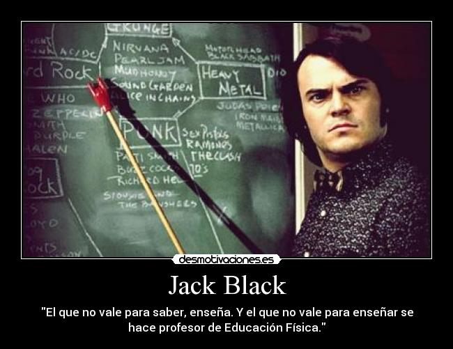 Jack Black - El que no vale para saber, enseña. Y el que no vale para enseñar se
hace profesor de Educación Física.