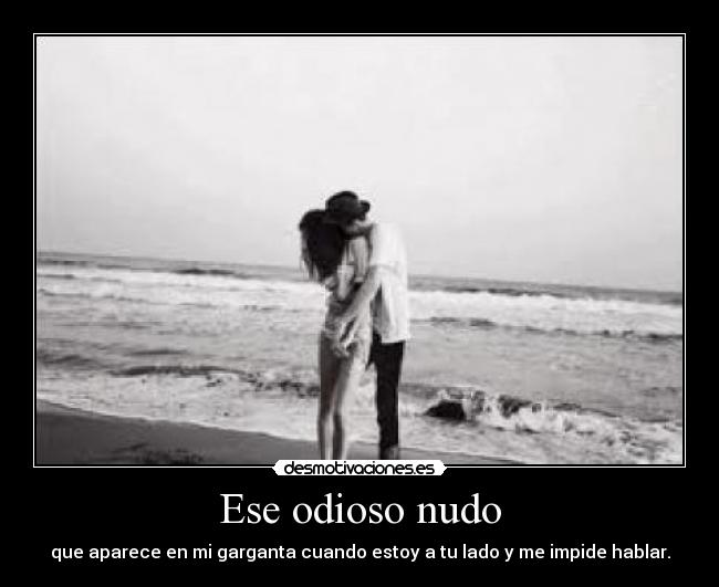 Ese odioso nudo - que aparece en mi garganta cuando estoy a tu lado y me impide hablar.
