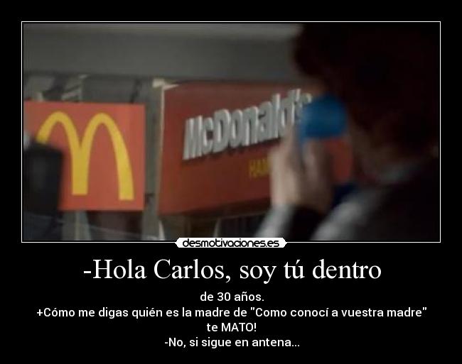 -Hola Carlos, soy tú dentro - de 30 años.
+Cómo me digas quién es la madre de Como conocí a vuestra madre te MATO!
-No, si sigue en antena...
