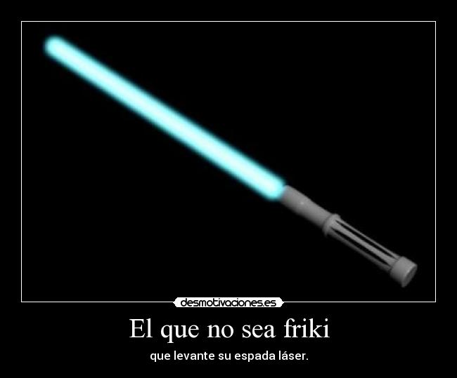 El que no sea friki - que levante su espada láser.