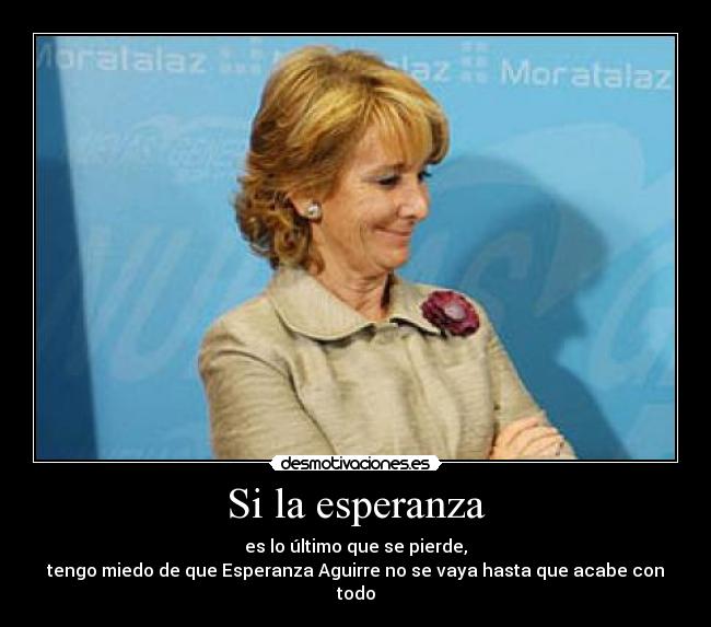 Si la esperanza - es lo último que se pierde,
tengo miedo de que Esperanza Aguirre no se vaya hasta que acabe con todo