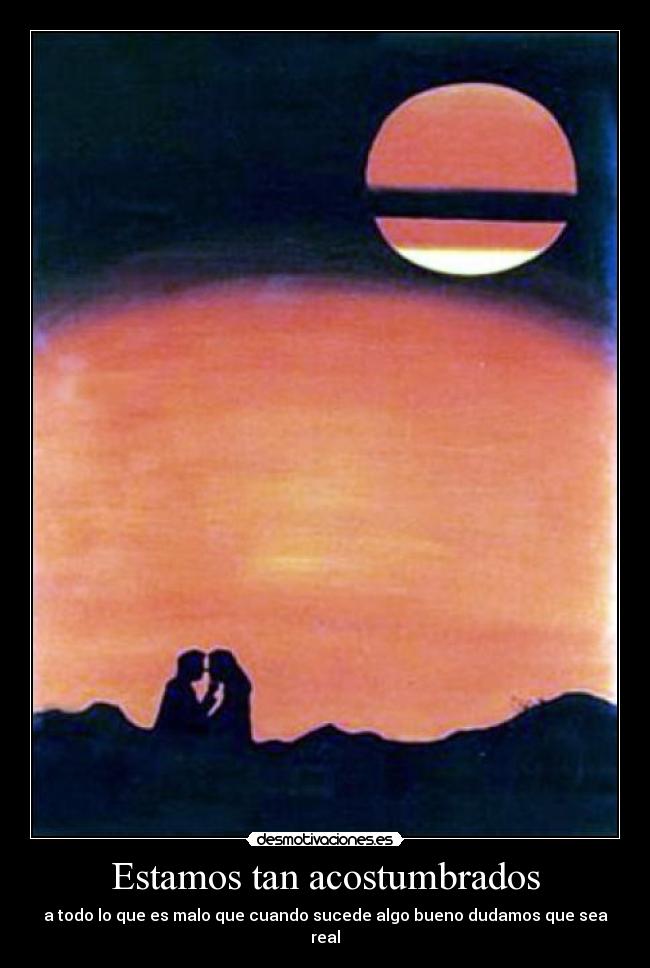 Estamos tan acostumbrados - a todo lo que es malo que cuando sucede algo bueno dudamos que sea real
