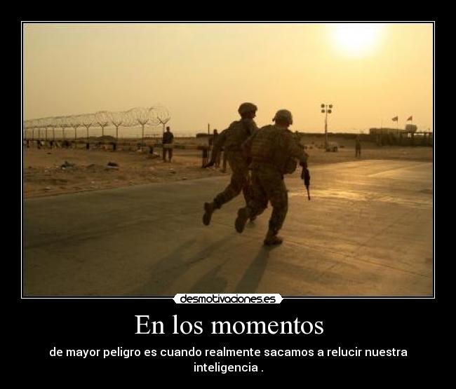 En los momentos - de mayor peligro es cuando realmente sacamos a relucir nuestra inteligencia .