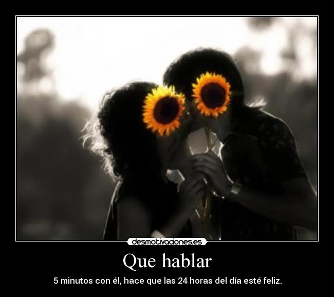 Que hablar - 5 minutos con él, hace que las 24 horas del día esté feliz.