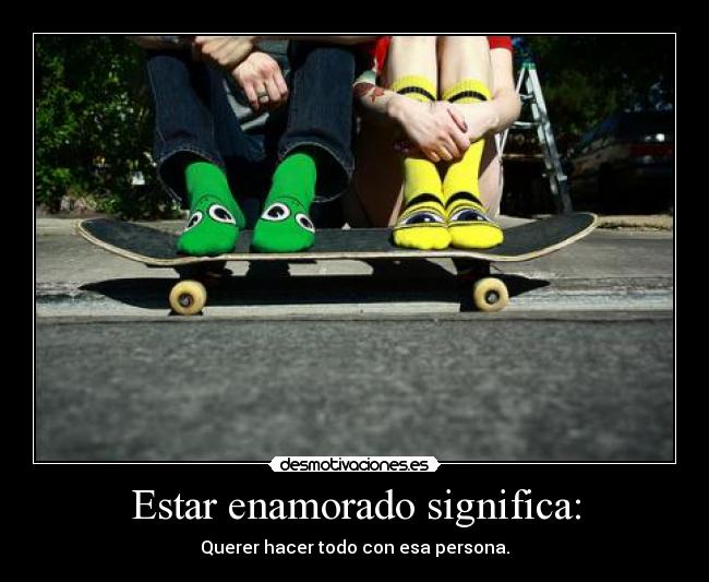 Estar enamorado significa: - Querer hacer todo con esa persona.