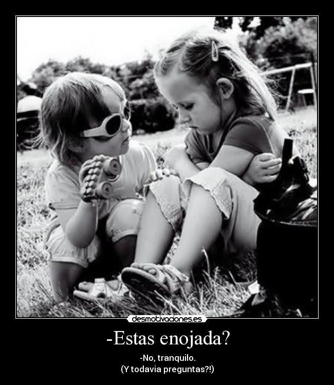 -Estas enojada? -