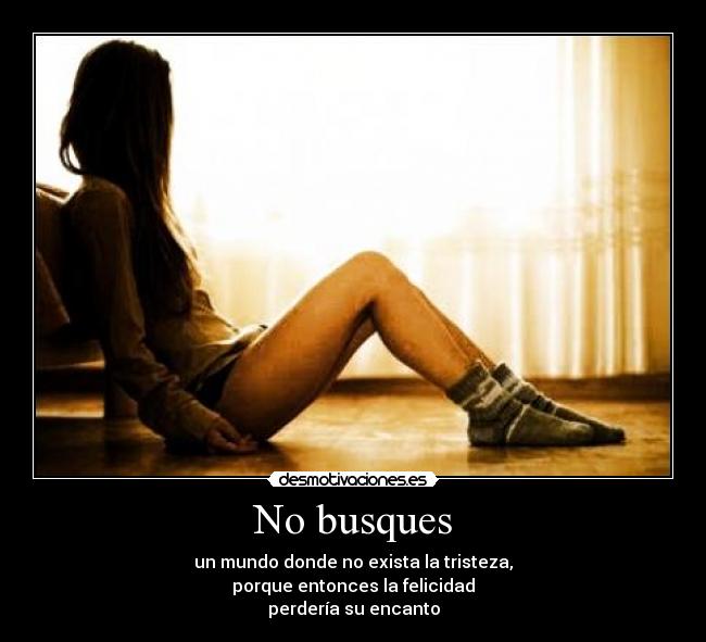 No busques - un mundo donde no exista la tristeza,
porque entonces la felicidad
perdería su encanto