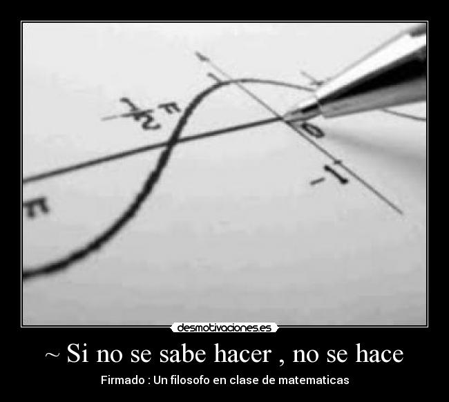 ~ Si no se sabe hacer , no se hace - Firmado : Un filosofo en clase de matematicas