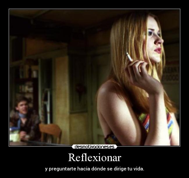 Reflexionar - y preguntarte hacia dónde se dirige tu vida.