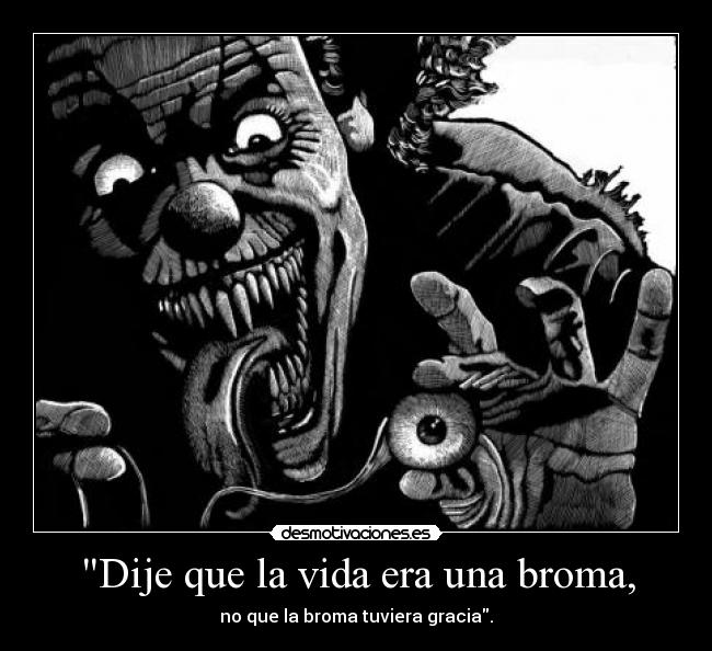 Dije que la vida era una broma, - no que la broma tuviera gracia.