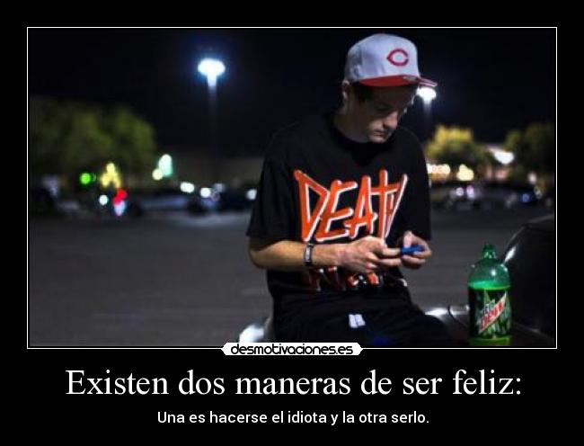 Existen dos maneras de ser feliz: - Una es hacerse el idiota y la otra serlo.