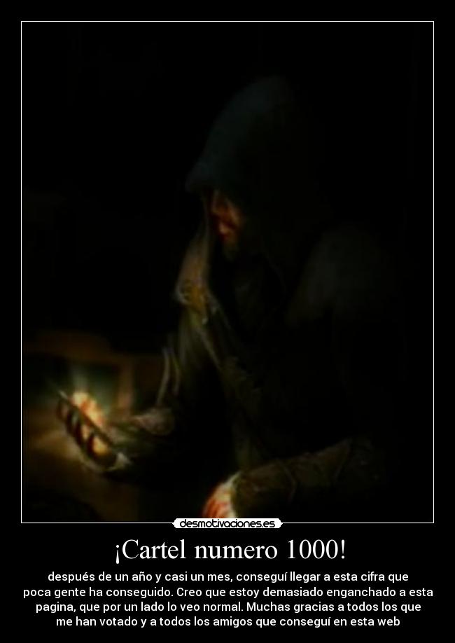 ¡Cartel numero 1000! - después de un año y casi un mes, conseguí llegar a esta cifra que
poca gente ha conseguido. Creo que estoy demasiado enganchado a esta
pagina, que por un lado lo veo normal. Muchas gracias a todos los que
me han votado y a todos los amigos que conseguí en esta web