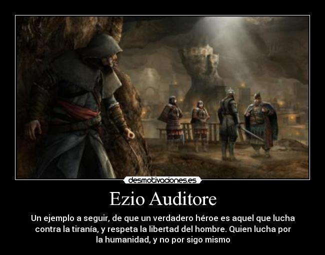 Ezio Auditore - Un ejemplo a seguir, de que un verdadero héroe es aquel que lucha
contra la tiranía, y respeta la libertad del hombre. Quien lucha por
la humanidad, y no por sigo mismo