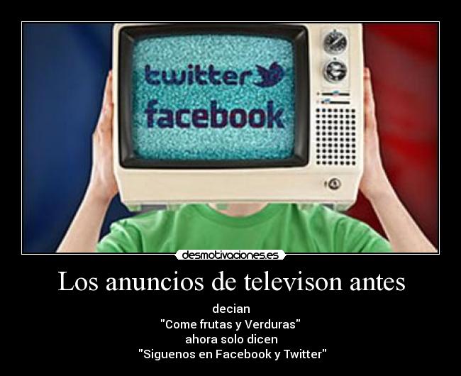 Los anuncios de televison antes - decian
 Come frutas y Verduras 
ahora solo dicen
 Siguenos en Facebook y Twitter