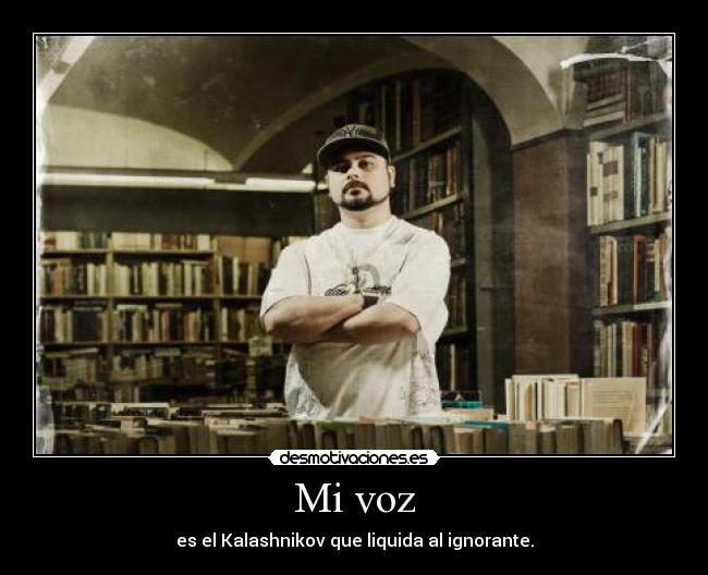 Mi voz - es el Kalashnikov que liquida al ignorante.