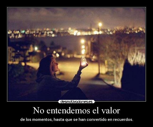 No entendemos el valor - de los momentos, hasta que se han convertido en recuerdos.