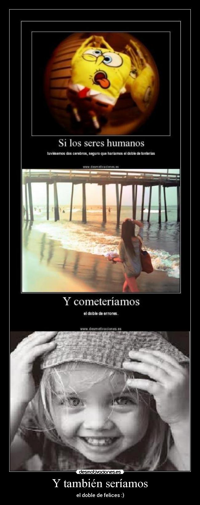 Y también seríamos - el doble de felices :)