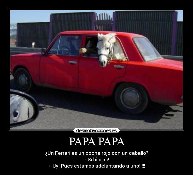 PAPA PAPA - ¿Un Ferrari es un coche rojo con un caballo?
- Sí hijo, sí!
+ Uy! Pues estamos adelantando a uno!!!!!