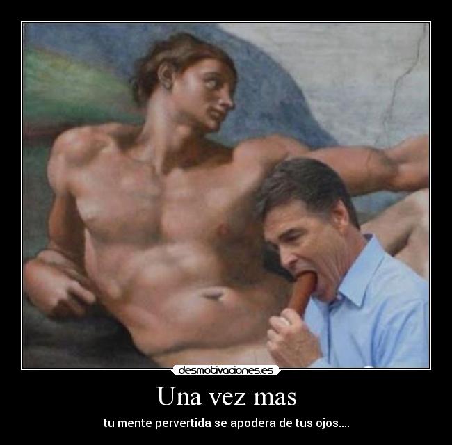 Una vez mas - tu mente pervertida se apodera de tus ojos....