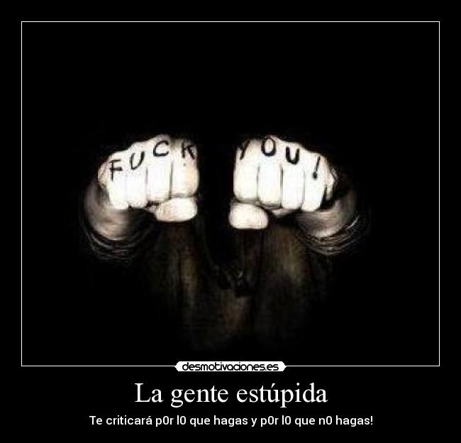 La gente estúpida - Te criticará p0r l0 que hagas y p0r l0 que n0 hagas!