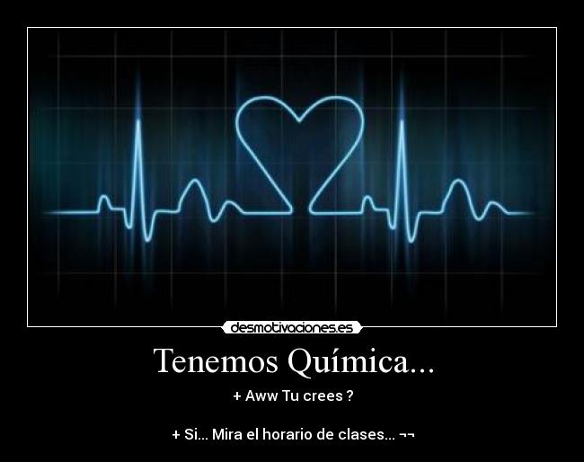 Tenemos Química... - + Aww Tu crees ?
+ Si... Mira el horario de clases... ¬¬