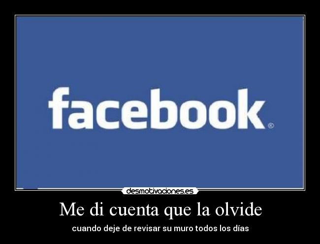 Me di cuenta que la olvide - cuando deje de revisar su muro todos los días