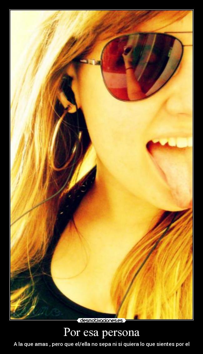 Por esa persona - A la que amas , pero que el/ella no sepa ni si quiera lo que sientes por el