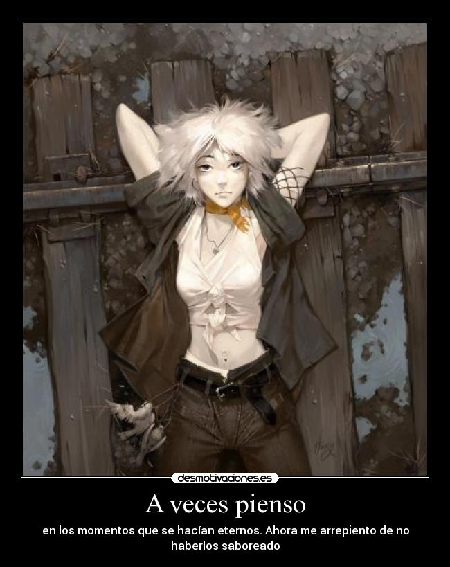 A veces pienso - en los momentos que se hacían eternos. Ahora me arrepiento de no
haberlos saboreado