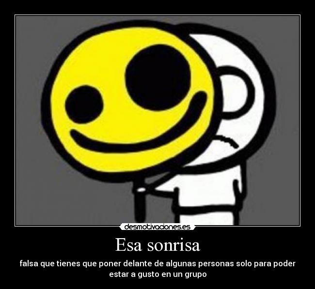 Esa sonrisa - falsa que tienes que poner delante de algunas personas solo para poder
estar a gusto en un grupo